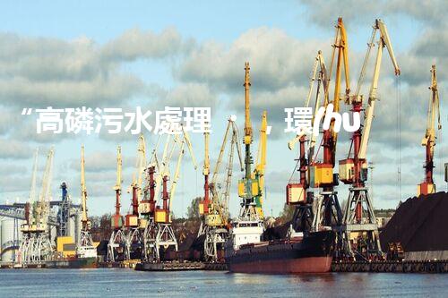 “高磷污水處理，環(huán)保先鋒，守護(hù)碧水藍(lán)天！”